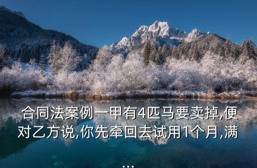  合同法案例一甲有4匹馬要賣掉,便對(duì)乙方說,你先牽回去試用1個(gè)月,滿...