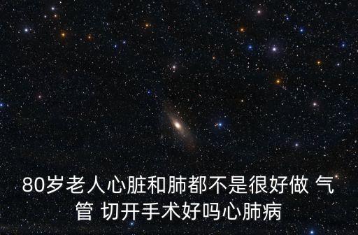 80歲老人心臟和肺都不是很好做 氣管 切開手術(shù)好嗎心肺病