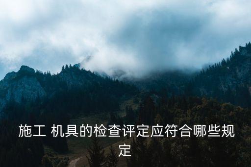  施工 機(jī)具的檢查評定應(yīng)符合哪些規(guī)定