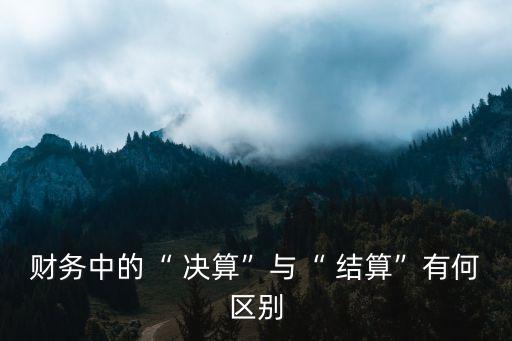 結算與決算的區(qū)別,工程決算一般由誰做