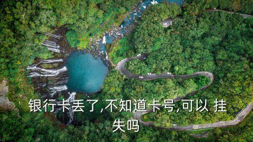  銀行卡丟了,不知道卡號,可以 掛失嗎