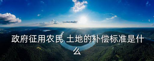  政府征用農(nóng)民 土地的補償標準是什么