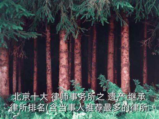 北京十大 律師事務(wù)所之 遺產(chǎn) 繼承律所排名(含當(dāng)事人推薦最多的律所