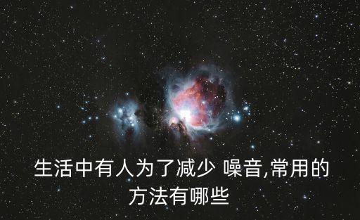  生活中有人為了減少 噪音,常用的方法有哪些