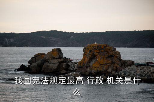  我國憲法規(guī)定最高 行政 機關是什么