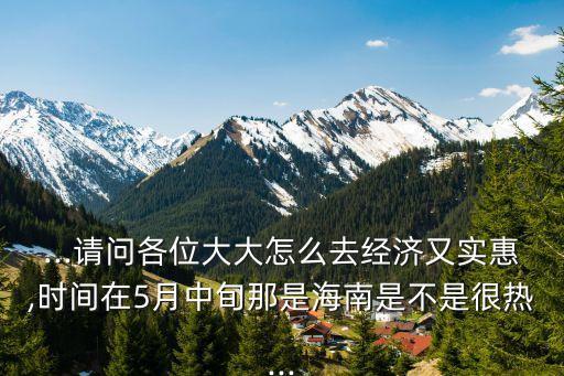 ...請問各位大大怎么去經(jīng)濟(jì)又實(shí)惠,時間在5月中旬那是海南是不是很熱...