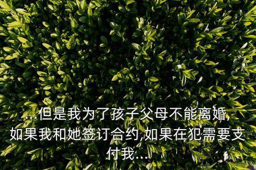 ...但是我為了孩子父母不能離婚,如果我和她簽訂合約,如果在犯需要支付我...