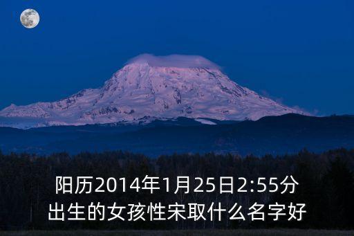 陽歷2014年1月25日2:55分出生的女孩性宋取什么名字好