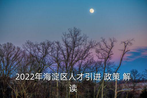 2022年海淀區(qū)人才引進 政策 解讀