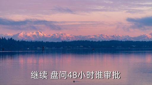 繼續(xù) 盤問48小時(shí)誰審批