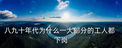 八九十年代為什么一大部分的工人都 下崗