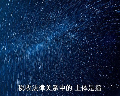 稅收法律關(guān)系中的 主體是指