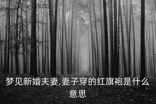 夢見新婚夫妻,妻子穿的紅旗袍是什么意思