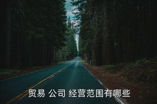  貿(mào)易 公司 經(jīng)營范圍有哪些