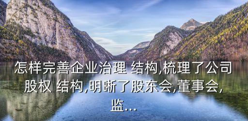 怎樣完善企業(yè)治理 結(jié)構(gòu),梳理了公司股權(quán) 結(jié)構(gòu),明晰了股東會,董事會,監(jiān)...