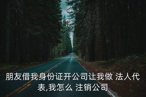 朋友借我身份證開公司讓我做 法人代表,我怎么 注銷公司