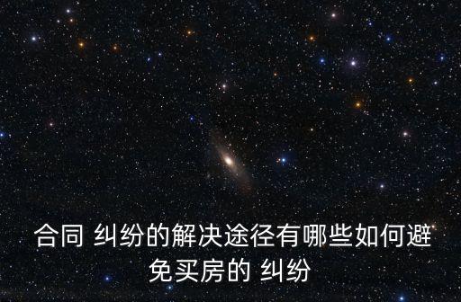  合同 糾紛的解決途徑有哪些如何避免買房的 糾紛