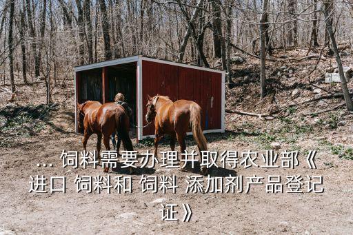 ... 飼料需要辦理并取得農(nóng)業(yè)部《進口 飼料和 飼料 添加劑產(chǎn)品登記證》