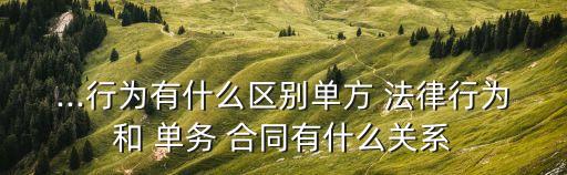 ...行為有什么區(qū)別單方 法律行為和 單務(wù) 合同有什么關(guān)系