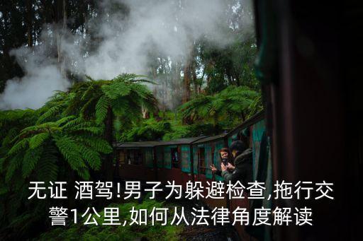 無證 酒駕!男子為躲避檢查,拖行交警1公里,如何從法律角度解讀