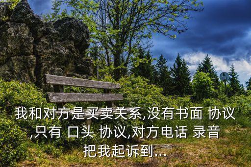 我和對(duì)方是買賣關(guān)系,沒(méi)有書(shū)面 協(xié)議,只有 口頭 協(xié)議,對(duì)方電話 錄音把我起訴到...