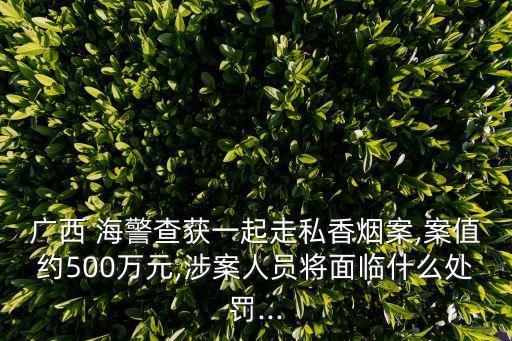 廣西 海警查獲一起走私香煙案,案值約500萬元,涉案人員將面臨什么處罰...