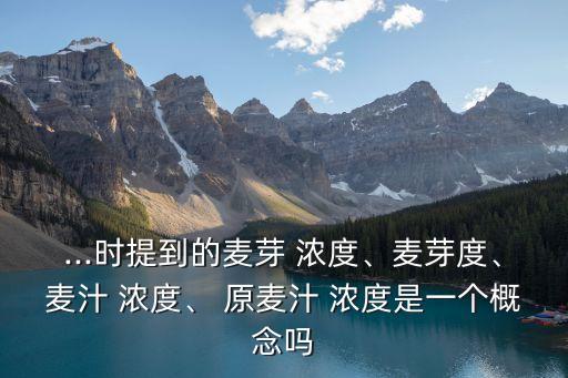...時提到的麥芽 濃度、麥芽度、麥汁 濃度、 原麥汁 濃度是一個概念嗎