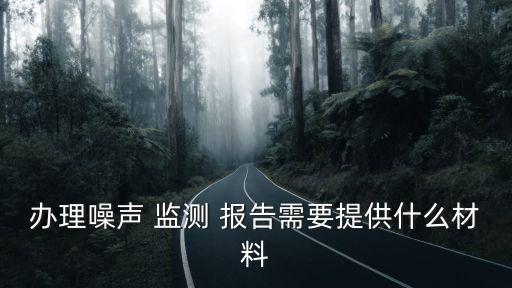 辦理噪聲 監(jiān)測(cè) 報(bào)告需要提供什么材料