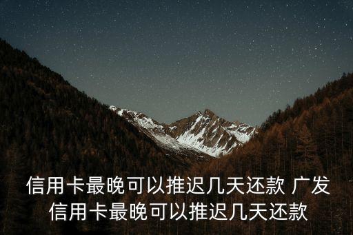  信用卡最晚可以推遲幾天還款 廣發(fā) 信用卡最晚可以推遲幾天還款