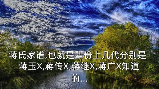 蔣氏家譜,也就是輩份上幾代分別是 蔣玉X,蔣傳X,蔣繼X,蔣廣X知道的...