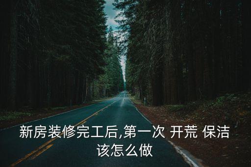 新房裝修完工后,第一次 開荒 保潔該怎么做