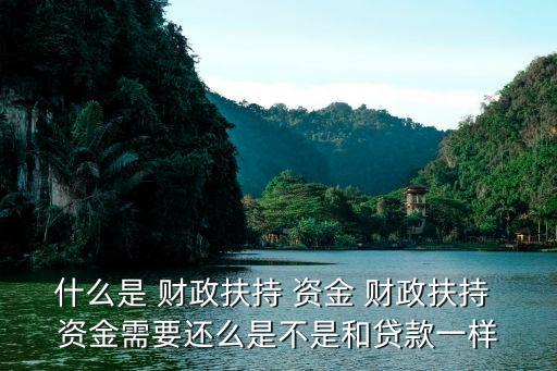 什么是 財政扶持 資金 財政扶持 資金需要還么是不是和貸款一樣
