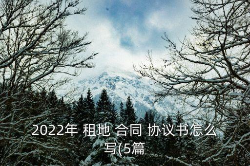 2022年 租地 合同 協(xié)議書怎么寫(5篇