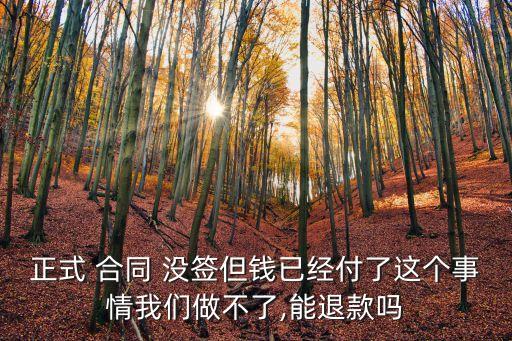 正式 合同 沒簽但錢已經(jīng)付了這個事情我們做不了,能退款嗎