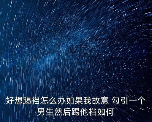 好想踢襠怎么辦如果我故意 勾引一個(gè)男生然后踢他襠如何
