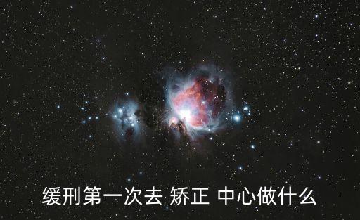 緩刑第一次去 矯正 中心做什么