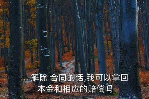... 解除 合同的話,我可以拿回 本金和相應(yīng)的賠償嗎