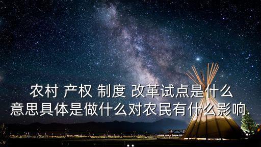  農(nóng)村 產(chǎn)權(quán) 制度 改革試點(diǎn)是什么意思具體是做什么對農(nóng)民有什么影響...