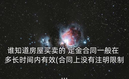 誰(shuí)知道房屋買賣的 定金合同一般在 多長(zhǎng)時(shí)間內(nèi)有效(合同上沒有注明限制...