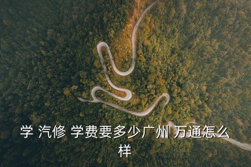 學(xué) 汽修 學(xué)費(fèi)要多少?gòu)V州 萬通怎么樣
