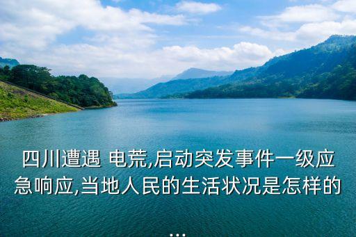 四川遭遇 電荒,啟動(dòng)突發(fā)事件一級(jí)應(yīng)急響應(yīng),當(dāng)?shù)厝嗣竦纳顮顩r是怎樣的...