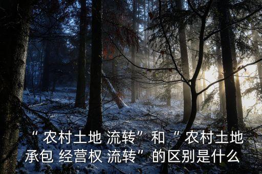 “ 農(nóng)村土地 流轉(zhuǎn)”和“ 農(nóng)村土地 承包 經(jīng)營權(quán) 流轉(zhuǎn)”的區(qū)別是什么