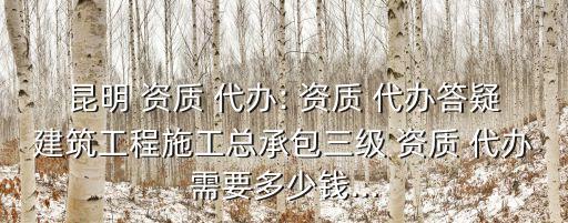 昆明 資質(zhì) 代辦: 資質(zhì) 代辦答疑建筑工程施工總承包三級 資質(zhì) 代辦需要多少錢...