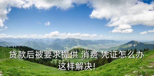 貸款后被要求提供 消費(fèi) 憑證怎么辦這樣解決!