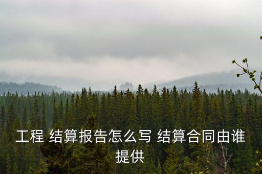 工程 結(jié)算報(bào)告怎么寫(xiě) 結(jié)算合同由誰(shuí)提供