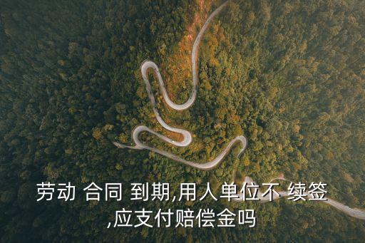 勞動 合同 到期,用人單位不 續(xù)簽,應(yīng)支付賠償金嗎