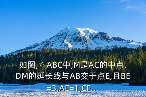 如圖,△ABC中,M是AC的中點,DM的延長線與AB交于點E,且BE=3,AE=1,CF...