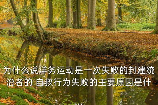 為什么說洋務(wù)運(yùn)動(dòng)是一次失敗的封建統(tǒng)治者的 自救行為失敗的主要原因是什...