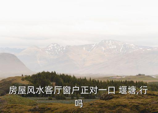 房屋風(fēng)水客廳窗戶正對一口 堰塘,行嗎
