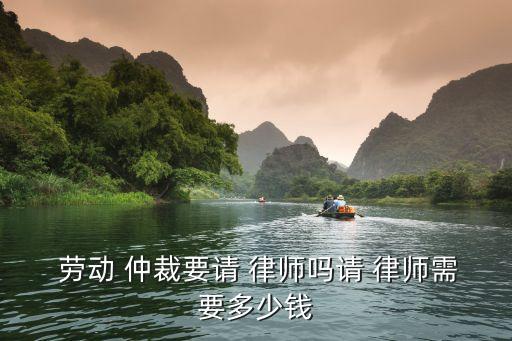  勞動(dòng) 仲裁要請(qǐng) 律師嗎請(qǐng) 律師需要多少錢(qián)